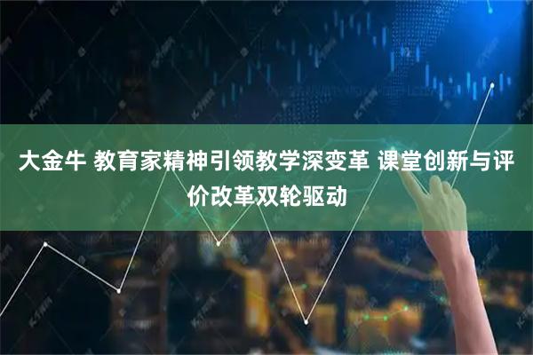 大金牛 教育家精神引领教学深变革 课堂创新与评价改革双轮驱动