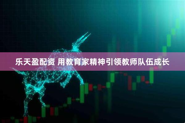乐天盈配资 用教育家精神引领教师队伍成长