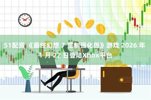 51配资 《最终幻想 7 重制强化版》游戏 2026 年 1 月 22 日登陆Xbox平台