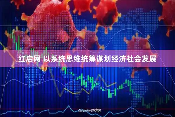 红启网 以系统思维统筹谋划经济社会发展