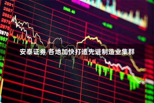 安泰证券 各地加快打造先进制造业集群