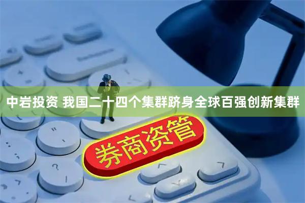中岩投资 我国二十四个集群跻身全球百强创新集群