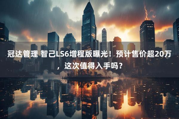 冠达管理 智己LS6增程版曝光！预计售价超20万，这次值得入手吗？