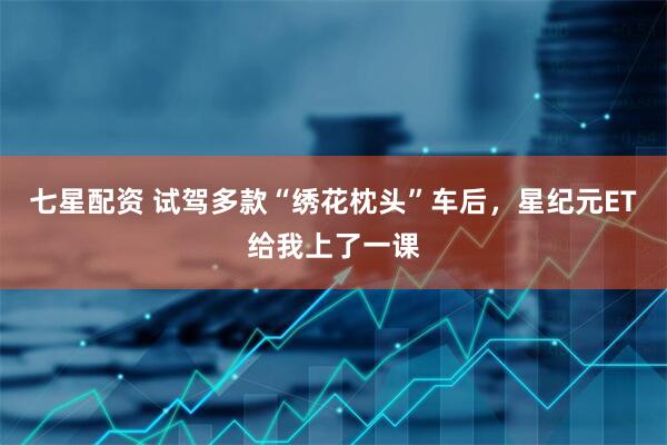 七星配资 试驾多款“绣花枕头”车后，星纪元ET给我上了一课