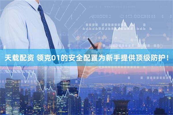 天载配资 领克01的安全配置为新手提供顶级防护！