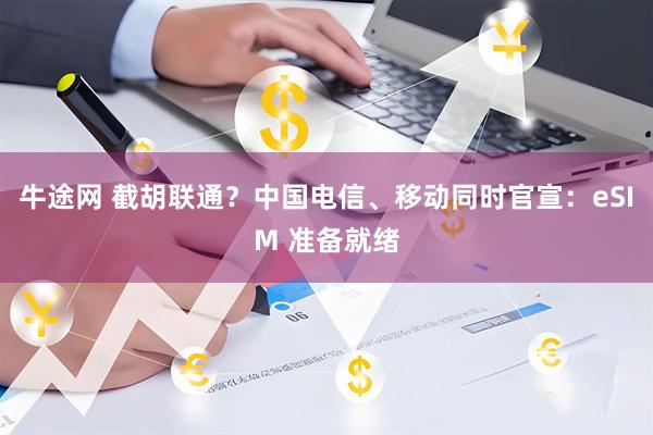牛途网 截胡联通？中国电信、移动同时官宣：eSIM 准备就绪