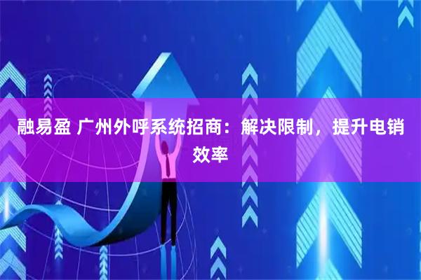 融易盈 广州外呼系统招商：解决限制，提升电销效率