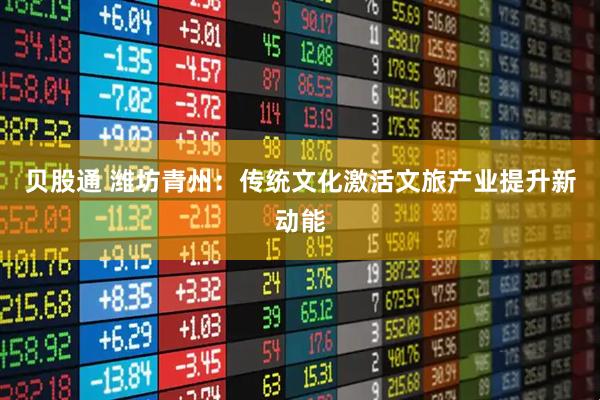 贝股通 潍坊青州：传统文化激活文旅产业提升新动能