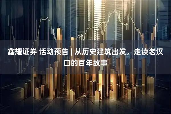鑫耀证券 活动预告 | 从历史建筑出发，走读老汉口的百年故事