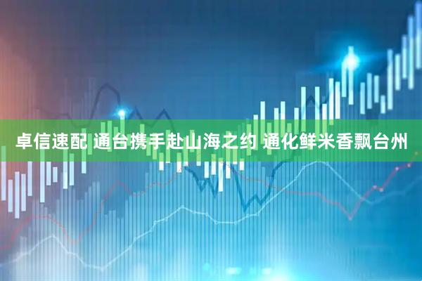 卓信速配 通台携手赴山海之约 通化鲜米香飘台州