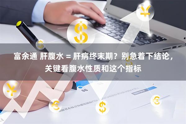 富余通 肝腹水 = 肝病终末期？别急着下结论，关键看腹水性质和这个指标