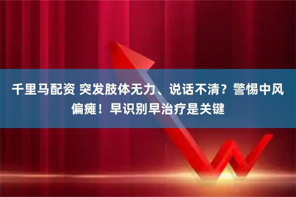 千里马配资 突发肢体无力、说话不清？警惕中风偏瘫！早识别早治疗是关键
