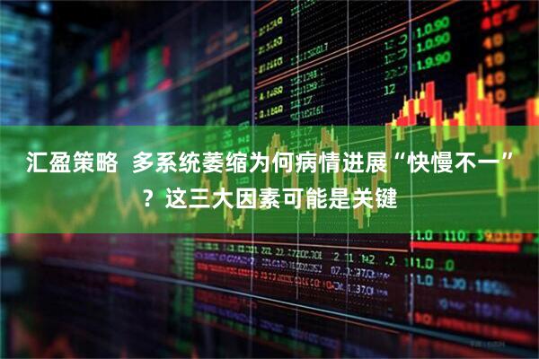 汇盈策略  多系统萎缩为何病情进展“快慢不一”？这三大因素可能是关键