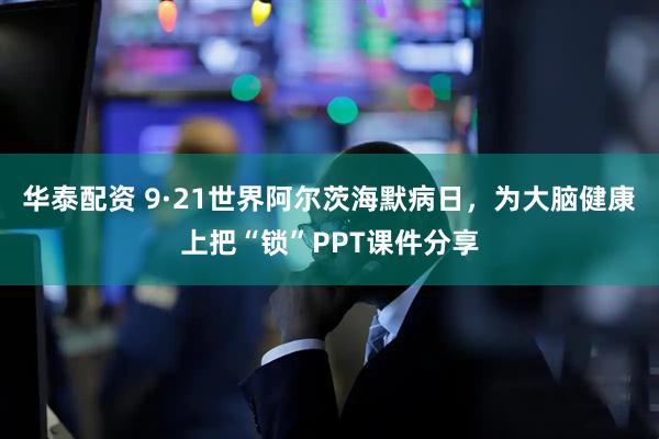 华泰配资 9·21世界阿尔茨海默病日，为大脑健康上把“锁”PPT课件分享