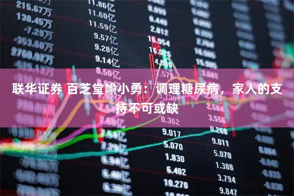联华证券 百芝堂喻小勇：调理糖尿病，家人的支持不可或缺
