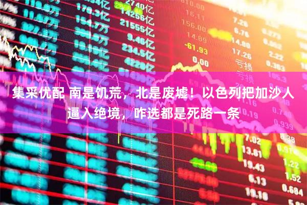 集采优配 南是饥荒，北是废墟！以色列把加沙人逼入绝境，咋选都是死路一条