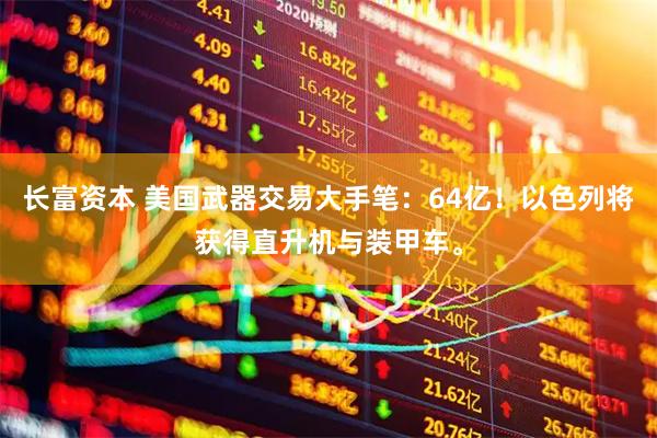 长富资本 美国武器交易大手笔：64亿！以色列将获得直升机与装甲车。