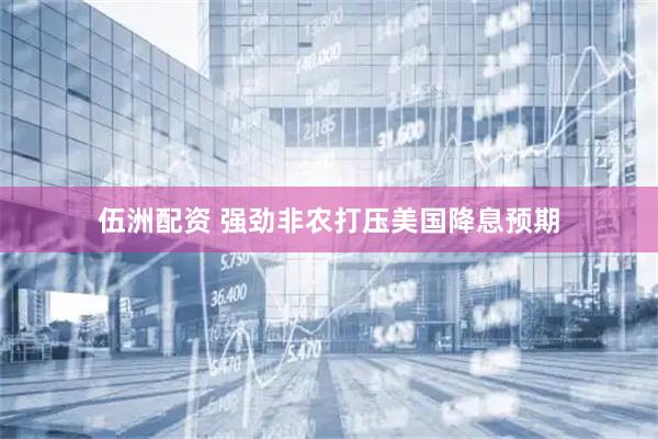 伍洲配资 强劲非农打压美国降息预期