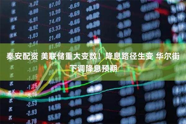 秦安配资 美联储重大变数！降息路径生变 华尔街下调降息预期