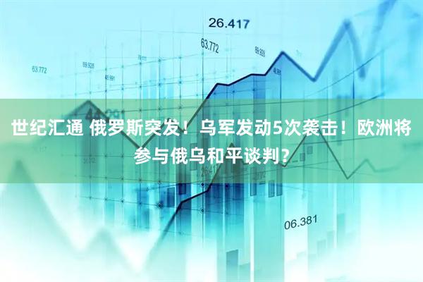 世纪汇通 俄罗斯突发！乌军发动5次袭击！欧洲将参与俄乌和平谈判？