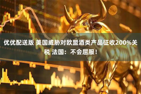 优优配送版 美国威胁对欧盟酒类产品征收200%关税 法国：不会屈服！