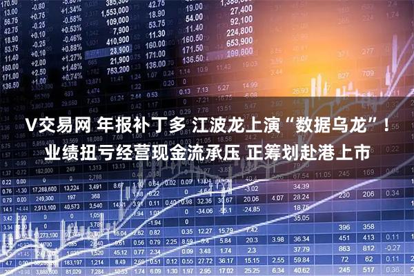 V交易网 年报补丁多 江波龙上演“数据乌龙”！业绩扭亏经营现金流承压 正筹划赴港上市