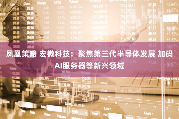 凤凰策略 宏微科技：聚焦第三代半导体发展 加码AI服务器等新兴领域