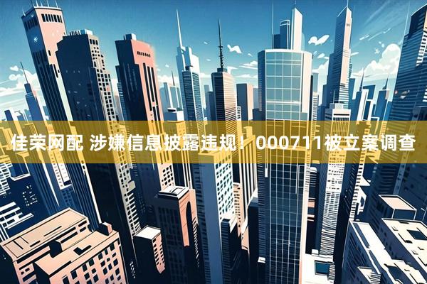 佳荣网配 涉嫌信息披露违规！000711被立案调查