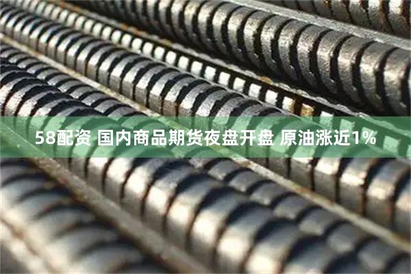 58配资 国内商品期货夜盘开盘 原油涨近1%