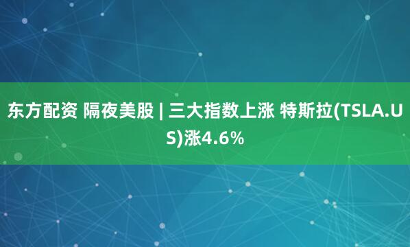 东方配资 隔夜美股 | 三大指数上涨 特斯拉(TSLA.US)涨4.6%