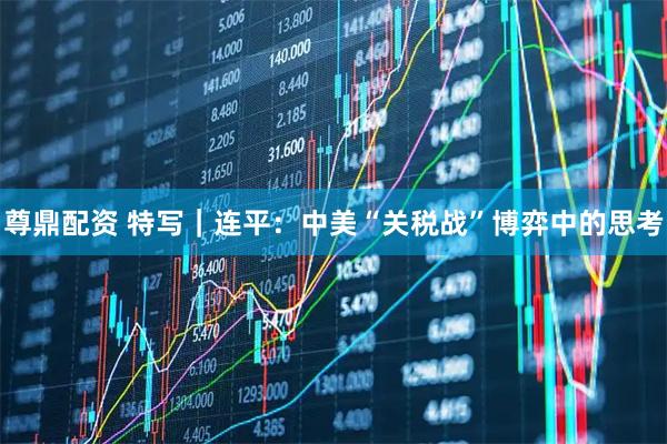 尊鼎配资 特写｜连平：中美“关税战”博弈中的思考