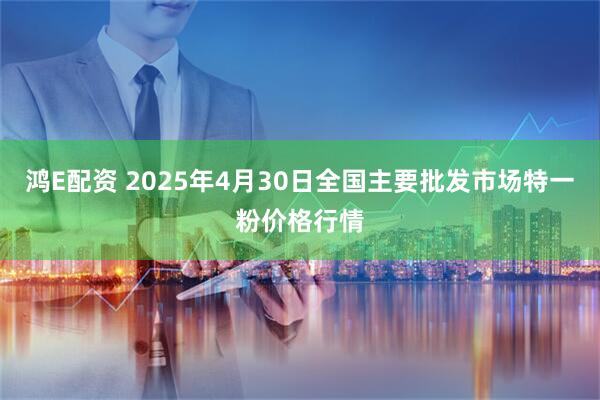鸿E配资 2025年4月30日全国主要批发市场特一粉价格行情
