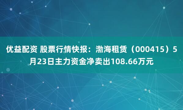 优益配资 股票行情快报：渤海租赁（000415）5月23日主力资金净卖出108.66万元