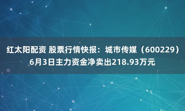 红太阳配资 股票行情快报：城市传媒（600229）6月3日主力资金净卖出218.93万元