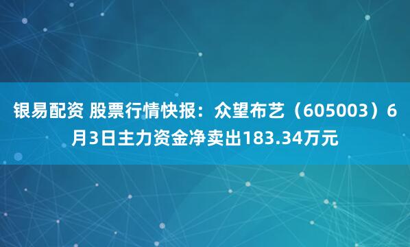 银易配资 股票行情快报：众望布艺（605003）6月3日主力资金净卖出183.34万元