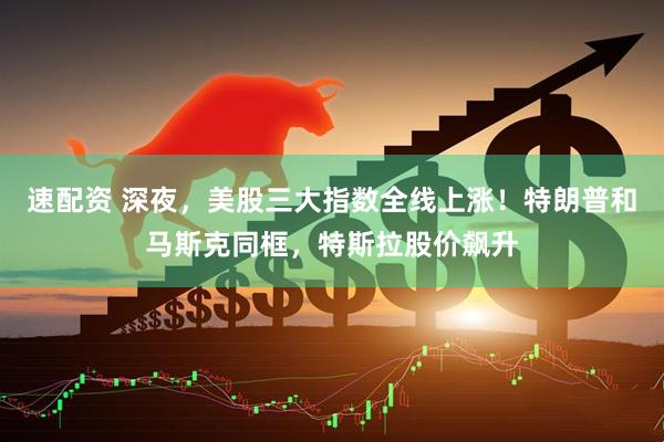 速配资 深夜，美股三大指数全线上涨！特朗普和马斯克同框，特斯拉股价飙升