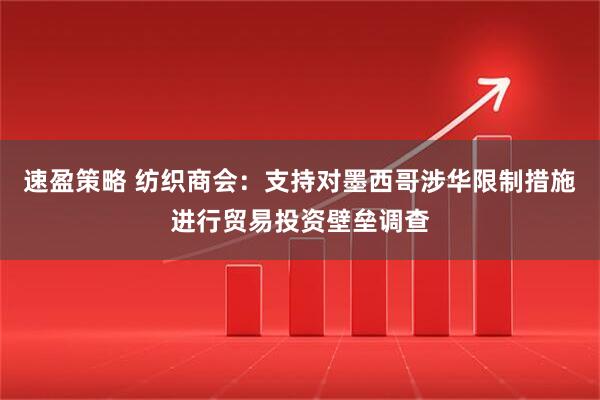 速盈策略 纺织商会：支持对墨西哥涉华限制措施进行贸易投资壁垒调查