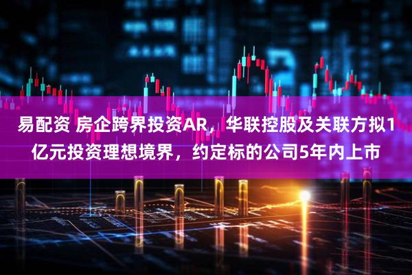 易配资 房企跨界投资AR，华联控股及关联方拟1亿元投资理想境界，约定标的公司5年内上市