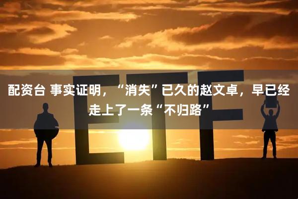 配资台 事实证明，“消失”已久的赵文卓，早已经走上了一条“不归路”