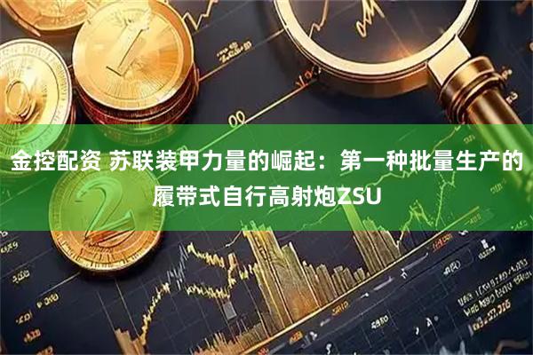 金控配资 苏联装甲力量的崛起：第一种批量生产的履带式自行高射炮ZSU