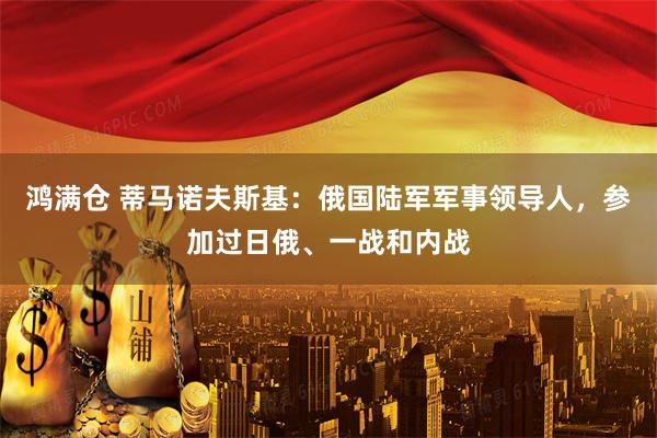 鸿满仓 蒂马诺夫斯基：俄国陆军军事领导人，参加过日俄、一战和内战