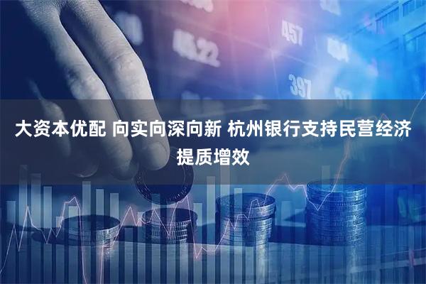 大资本优配 向实向深向新 杭州银行支持民营经济提质增效
