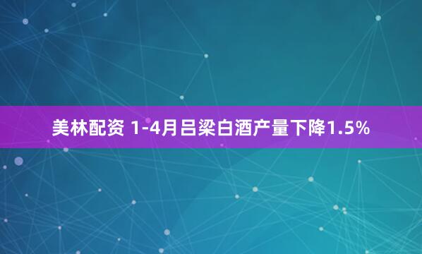 美林配资 1-4月吕梁白酒产量下降1.5%
