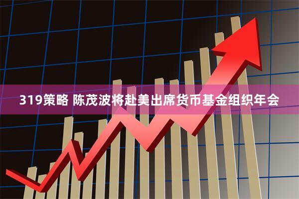 319策略 陈茂波将赴美出席货币基金组织年会