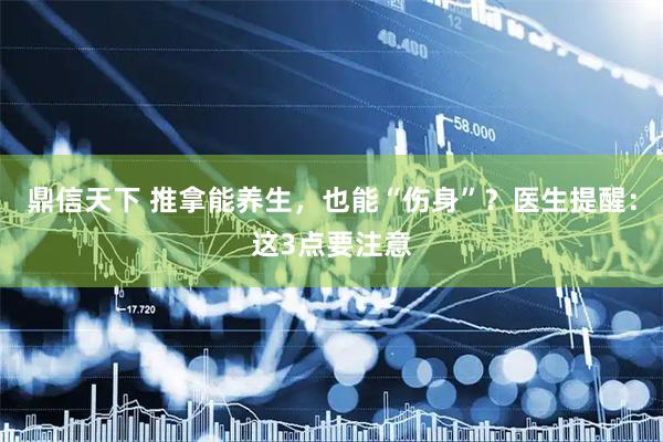 鼎信天下 推拿能养生，也能“伤身”？医生提醒：这3点要注意