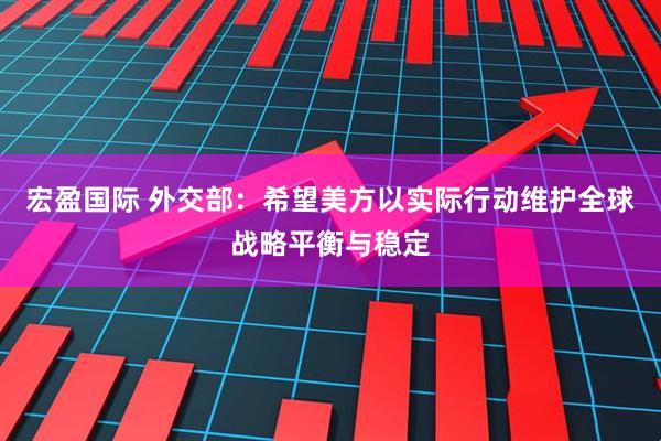 宏盈国际 外交部：希望美方以实际行动维护全球战略平衡与稳定