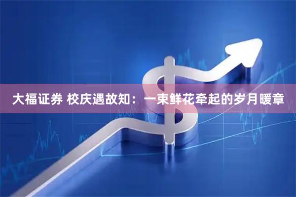 大福证券 校庆遇故知：一束鲜花牵起的岁月暖章