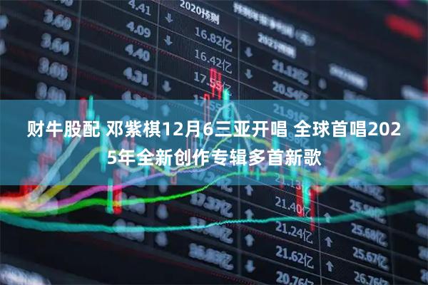财牛股配 邓紫棋12月6三亚开唱 全球首唱2025年全新创作专辑多首新歌