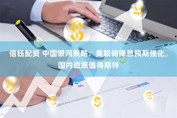 信钰配资 中国银河策略：美联储降息预期强化，国内政策值得期待