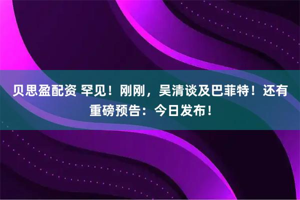 贝思盈配资 罕见！刚刚，吴清谈及巴菲特！还有重磅预告：今日发布！